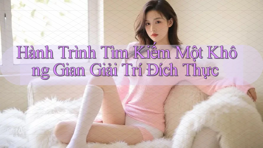 Hành Trình Tìm Kiếm Một Không Gian Giải Trí Đích Thực Hành Trình Tìm Kiếm Một Không Gian Giải Trí Đích Thực