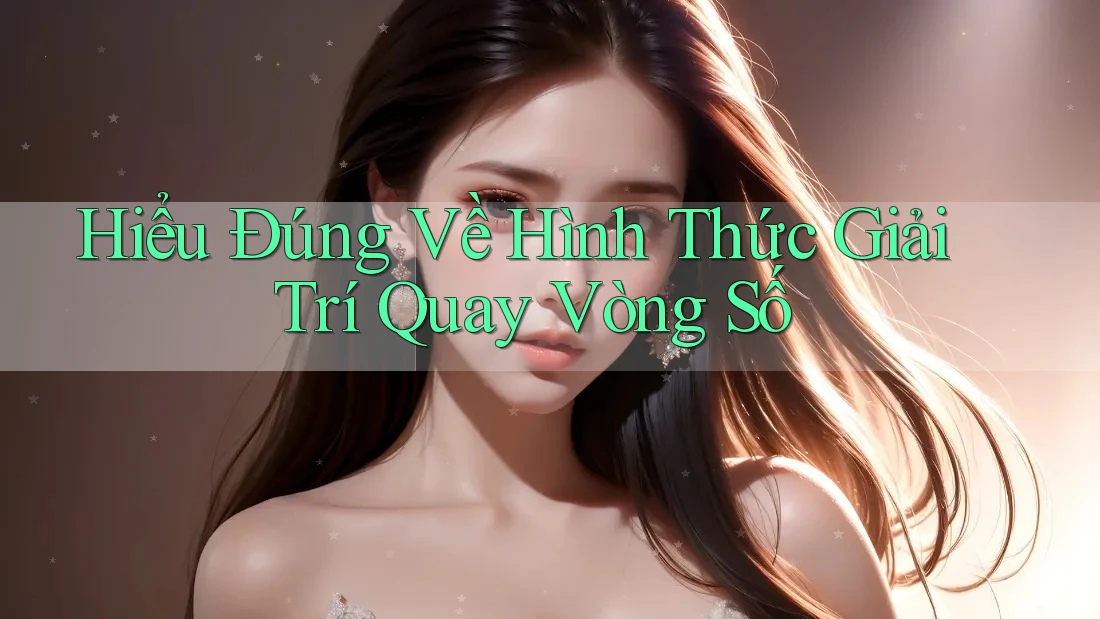 Hiểu Đúng Về Hình Thức Giải Trí Quay Vòng Số Hiểu Đúng Về Hình Thức Giải Trí Quay Vòng Số