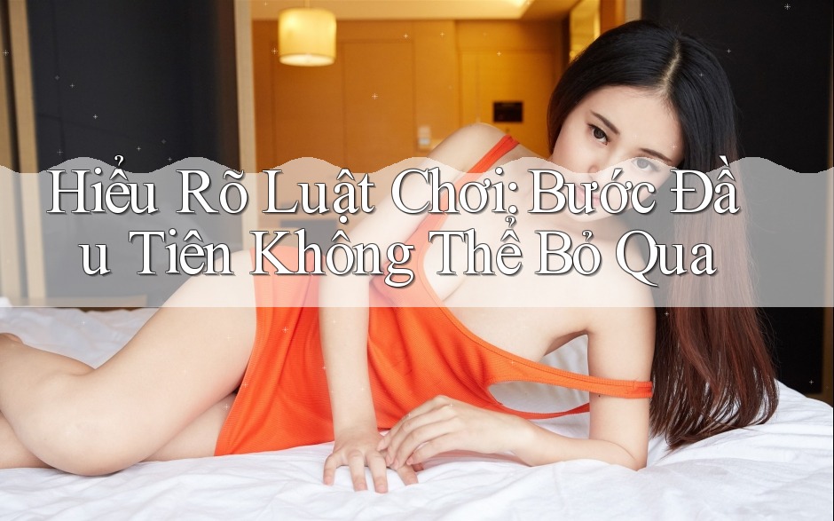 Hiểu Rõ “Luật Chơi” – Bước Đầu Tiên Không Thể Bỏ Qua Hiểu Rõ “Luật Chơi” – Bước Đầu Tiên Không Thể Bỏ Qua
