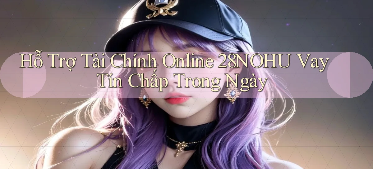 hỗ trợ tài chính online 28nohu vay tín chấp trong ngày