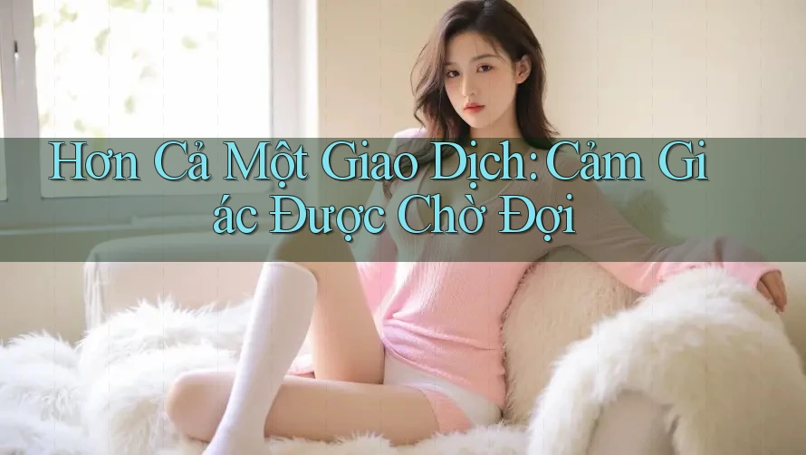 Hơn Cả Một Giao Dịch: Cảm Giác Được Chờ Đợi Hơn Cả Một Giao Dịch: Cảm Giác Được Chờ Đợi