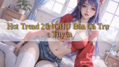 hot trend 28nohu bắn cá trực tuyến