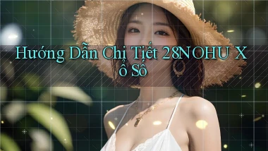 hướng dẫn chi tiết 28nohu xổ số