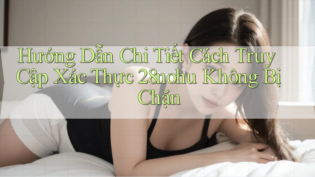 Hướng Dẫn Chi Tiết Cách Truy Cập Xác Thực 28nohu Không Bị Chặn Hướng Dẫn Chi Tiết Cách Truy Cập Xác Thực 28nohu Không Bị Chặn