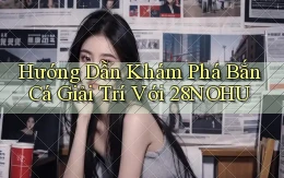 hướng dẫn khám phá bắn cá giải trí với 28nohu
