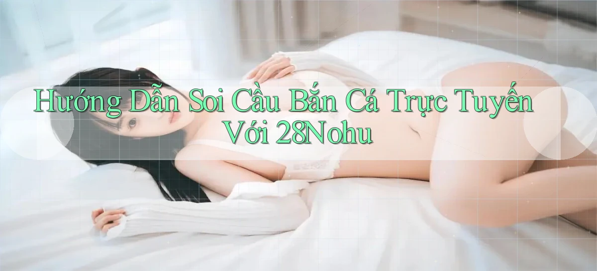 hướng dẫn soi cầu bắn cá trực tuyến với 28nohu