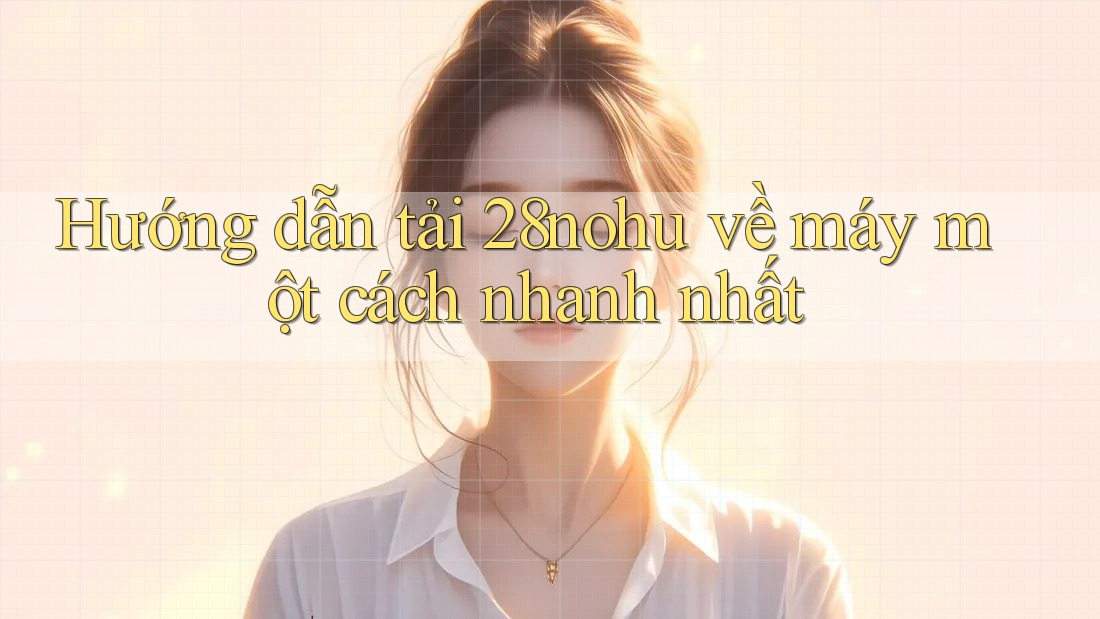 Hướng dẫn tải 28nohu về máy một cách nhanh nhất