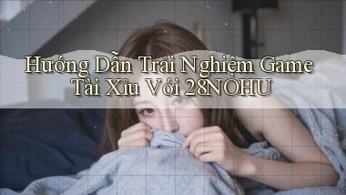 hướng dẫn trải nghiệm game tài xỉu với 28nohu
