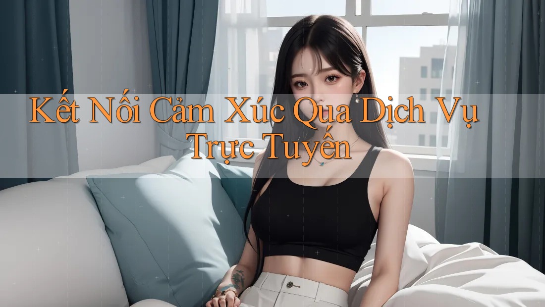 Kết Nối Cảm Xúc Qua Dịch Vụ Trực Tuyến Kết Nối Cảm Xúc Qua Dịch Vụ Trực Tuyến