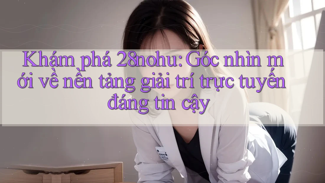 Khám phá 28nohu: Góc nhìn mới về nền tảng giải trí trực tuyến đáng tin cậy Khám phá 28nohu: Góc nhìn mới về nền tảng giải trí trực tuyến đáng tin cậy