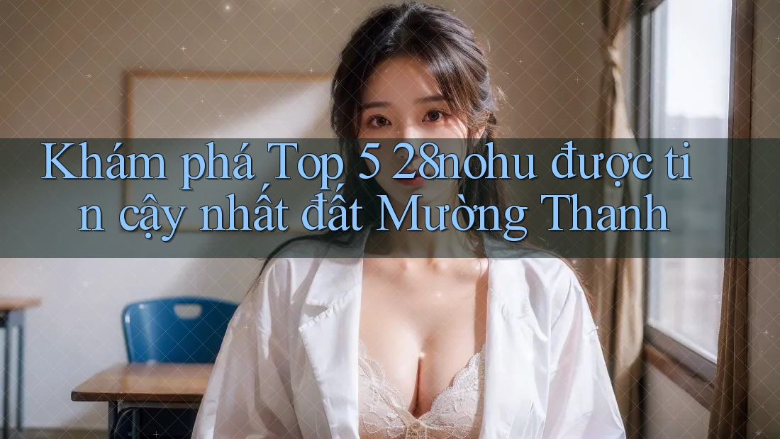 Khám phá Top 5 28nohu được tin cậy nhất đất Mường Thanh Khám phá Top 5 28nohu được tin cậy nhất đất Mường Thanh