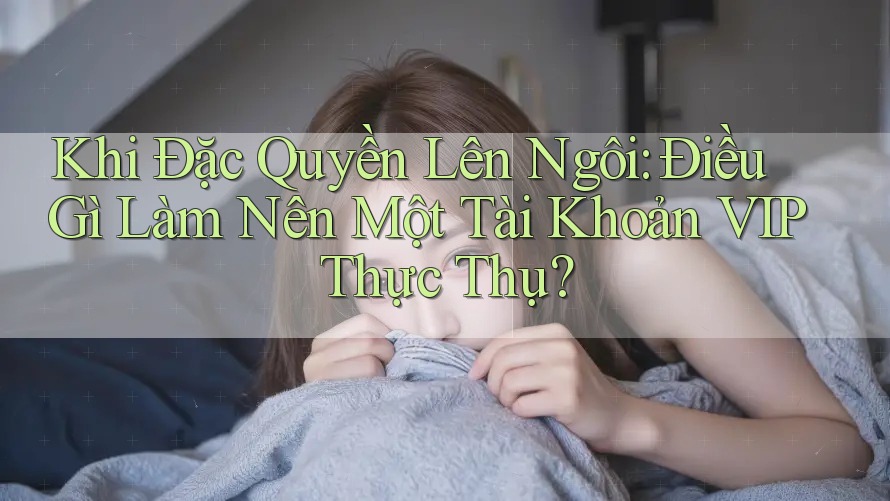 Khi Đặc Quyền Lên Ngôi: Điều Gì Làm Nên Một Tài Khoản VIP Thực Thụ? Khi Đặc Quyền Lên Ngôi: Điều Gì Làm Nên Một Tài Khoản VIP Thực Thụ?