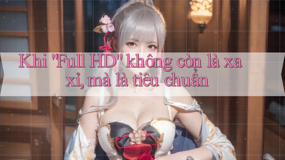Khi “Full HD” không còn là xa xỉ, mà là tiêu chuẩn Khi “Full HD” không còn là xa xỉ, mà là tiêu chuẩn