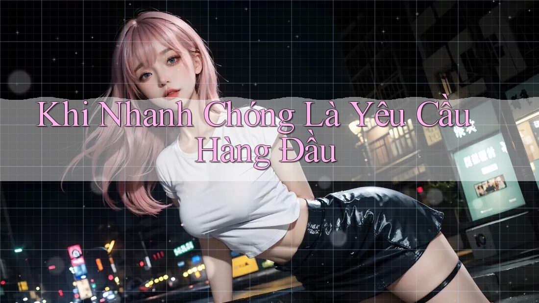 Khi Nhanh Chóng Là Yêu Cầu Hàng Đầu Khi Nhanh Chóng Là Yêu Cầu Hàng Đầu