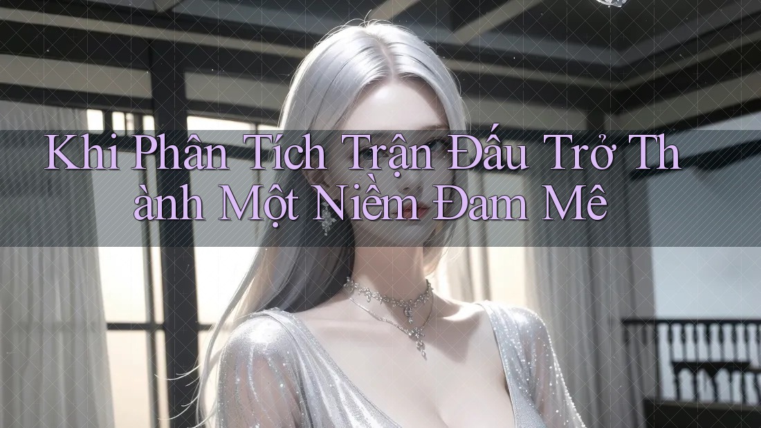 Khi Phân Tích Trận Đấu Trở Thành Một Niềm Đam Mê Khi Phân Tích Trận Đấu Trở Thành Một Niềm Đam Mê