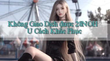 không giao dịch được 28nohu cách khắc phục