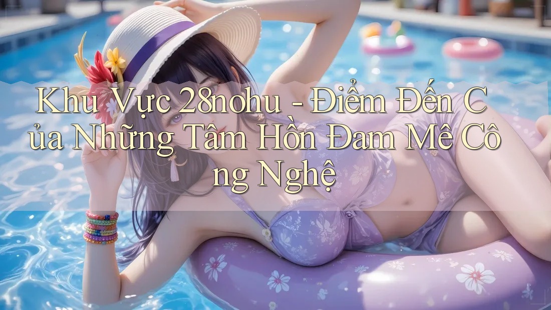 Khu Vực 28nohu - Điểm Đến Của Những Tâm Hồn Đam Mê Công Nghệ Khu Vực 28nohu - Điểm Đến Của Những Tâm Hồn Đam Mê Công Nghệ