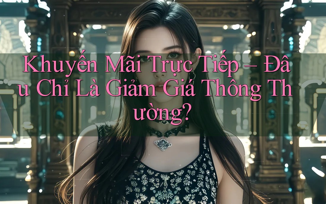 Khuyến Mãi Trực Tiếp – Đâu Chỉ Là Giảm Giá Thông Thường? Khuyến Mãi Trực Tiếp – Đâu Chỉ Là Giảm Giá Thông Thường?