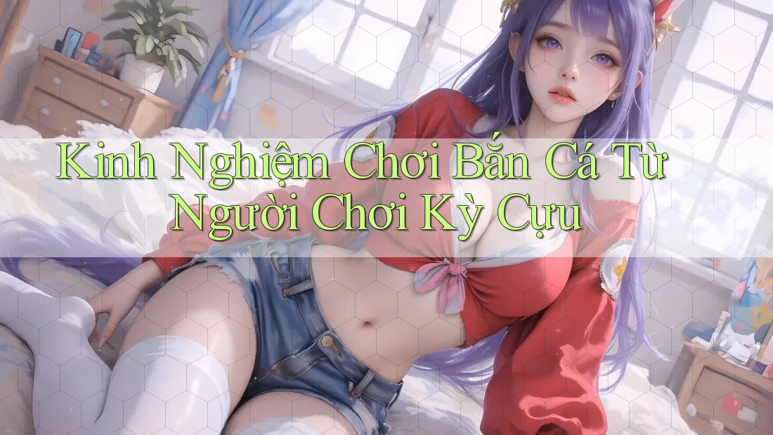 Kinh Nghiệm Chơi Bắn Cá Từ Người Chơi Kỳ Cựu Kinh Nghiệm Chơi Bắn Cá Từ Người Chơi Kỳ Cựu