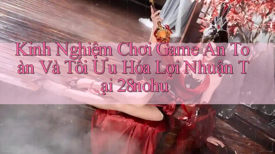 Kinh Nghiệm Chơi Game An Toàn Và Tối Ưu Hóa Lợi Nhuận Tại 28nohu Kinh Nghiệm Chơi Game An Toàn Và Tối Ưu Hóa Lợi Nhuận Tại 28nohu