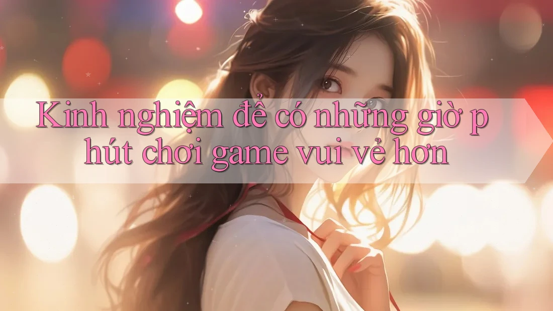 Kinh nghiệm để có những giờ phút chơi game vui vẻ hơn Kinh nghiệm để có những giờ phút chơi game vui vẻ hơn