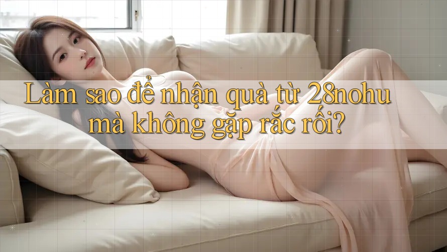 Làm sao để nhận quà từ 28nohu mà không gặp rắc rối? Làm sao để nhận quà từ 28nohu mà không gặp rắc rối?