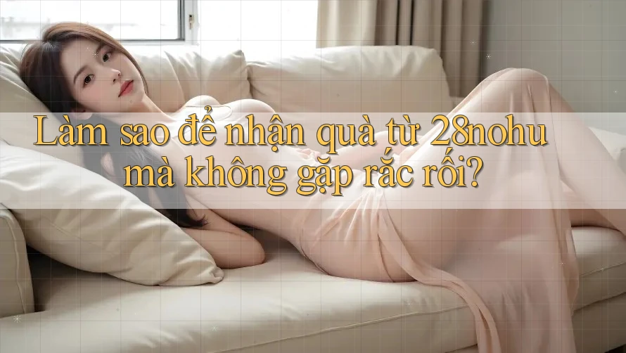 Làm sao để nhận quà từ 28nohu mà không gặp rắc rối? Làm sao để nhận quà từ 28nohu mà không gặp rắc rối?