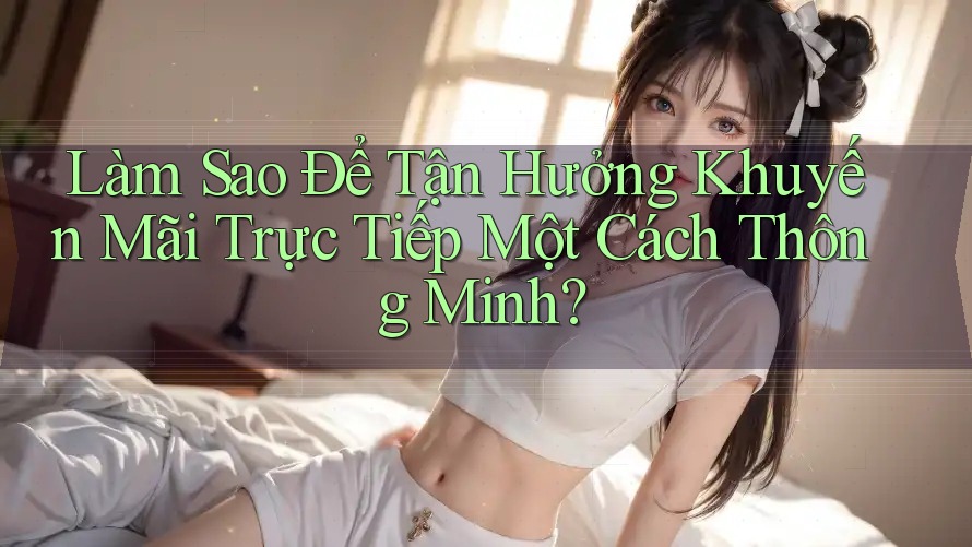 Làm Sao Để Tận Hưởng Khuyến Mãi Trực Tiếp Một Cách Thông Minh? Làm Sao Để Tận Hưởng Khuyến Mãi Trực Tiếp Một Cách Thông Minh?
