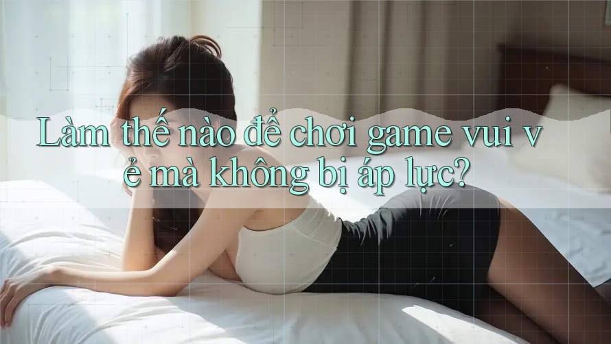 Làm thế nào để chơi game vui vẻ mà không bị áp lực? Làm thế nào để chơi game vui vẻ mà không bị áp lực?