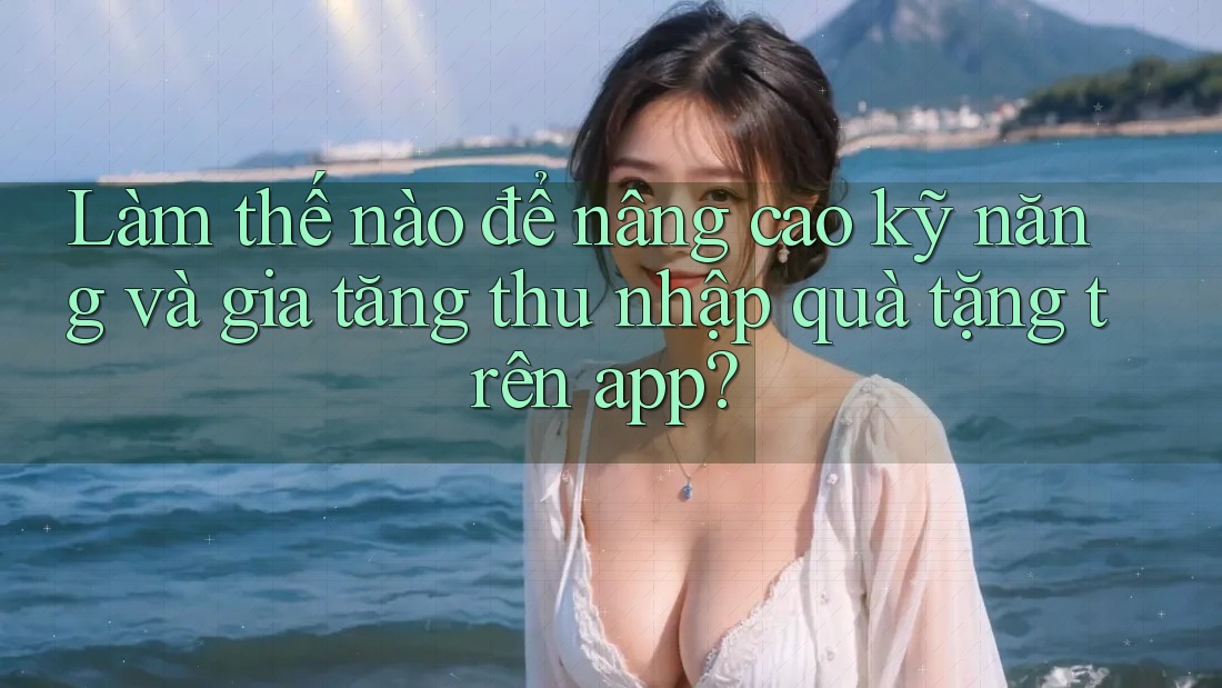Làm thế nào để nâng cao kỹ năng và gia tăng thu nhập quà tặng trên app? Làm thế nào để nâng cao kỹ năng và gia tăng thu nhập quà tặng trên app?