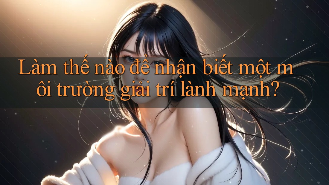 Làm thế nào để nhận biết một môi trường giải trí lành mạnh?