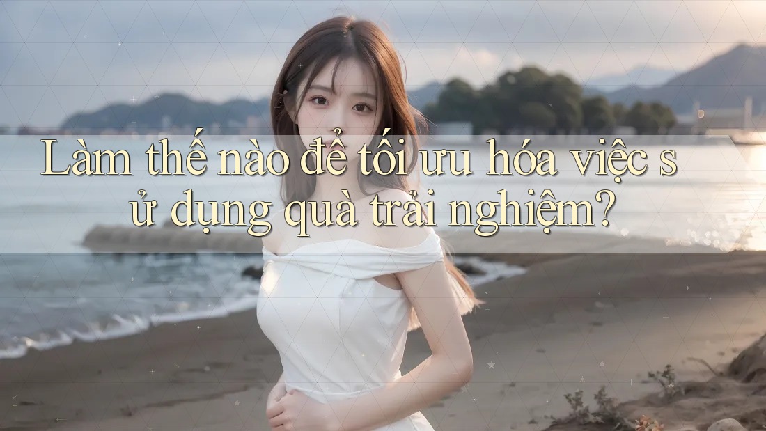 Làm thế nào để tối ưu hóa việc sử dụng quà trải nghiệm? Làm thế nào để tối ưu hóa việc sử dụng quà trải nghiệm?