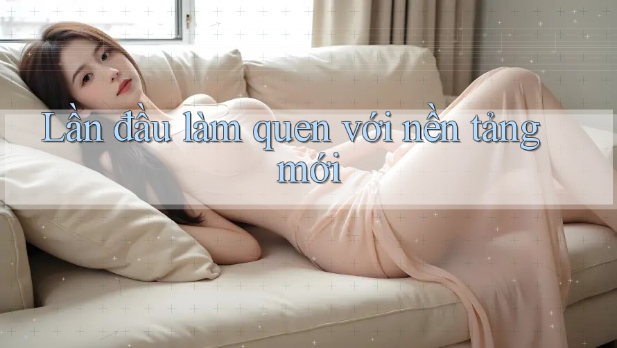 Lần đầu làm quen với nền tảng mới