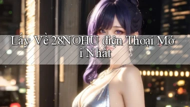 lấy về 28nohu điện thoại mới nhất