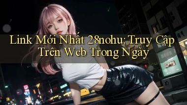 link mới nhất 28nohu truy cập trên web trong ngày