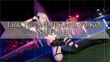 link tải 28nohu dịch vụ kết nối full hd