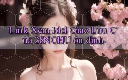 link xem idol giao lưu của 28nohu ổn định