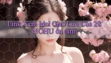 link xem idol giao lưu của 28nohu ổn định