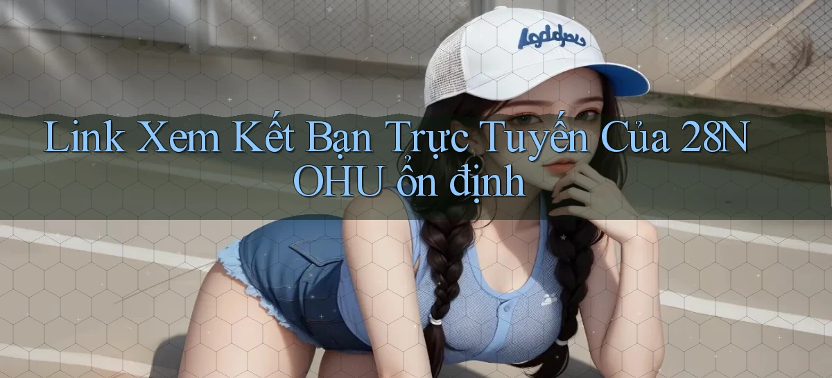 link xem kết bạn trực tuyến của 28nohu ổn định