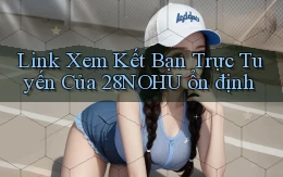 link xem kết bạn trực tuyến của 28nohu ổn định