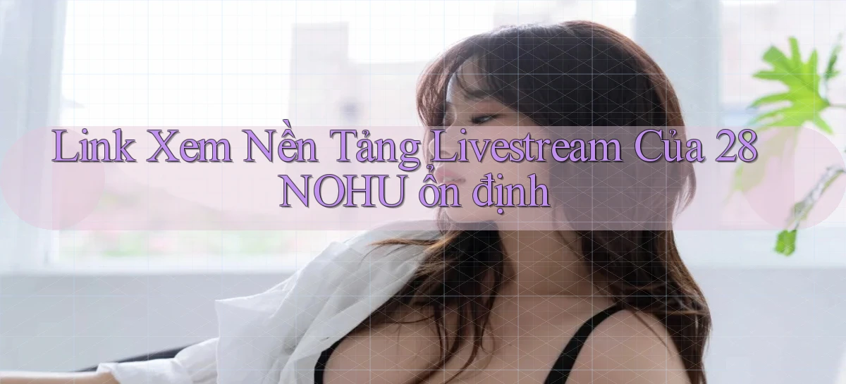link xem nền tảng livestream của 28nohu ổn định