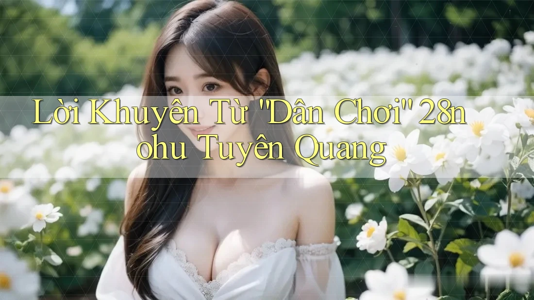 Lời Khuyên Từ “Dân Chơi” 28nohu Tuyên Quang Lời Khuyên Từ “Dân Chơi” 28nohu Tuyên Quang
