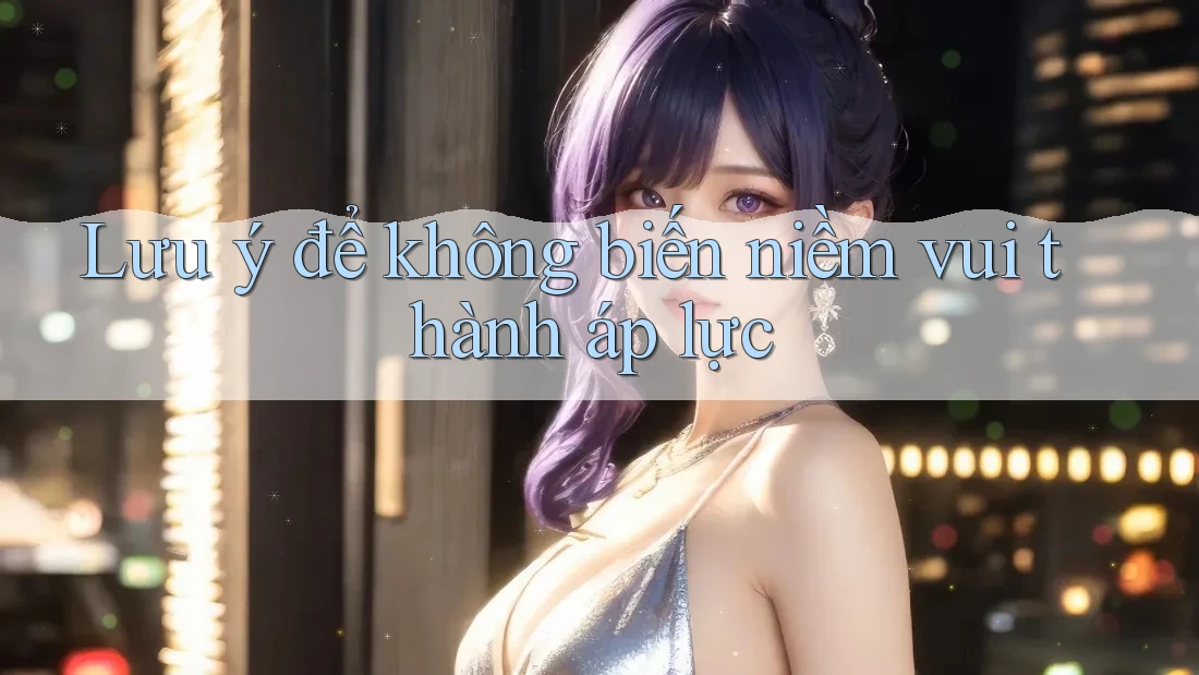 Lưu ý để không biến niềm vui thành áp lực Lưu ý để không biến niềm vui thành áp lực