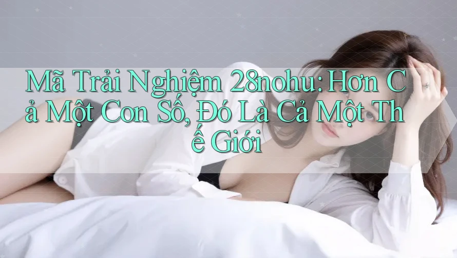 Mã Trải Nghiệm 28nohu: Hơn Cả Một Con Số, Đó Là Cả Một Thế Giới Mã Trải Nghiệm 28nohu: Hơn Cả Một Con Số, Đó Là Cả Một Thế Giới