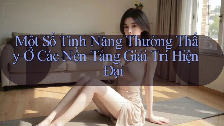Một Số Tính Năng Thường Thấy Ở Các Nền Tảng Giải Trí Hiện Đại Một Số Tính Năng Thường Thấy Ở Các Nền Tảng Giải Trí Hiện Đại