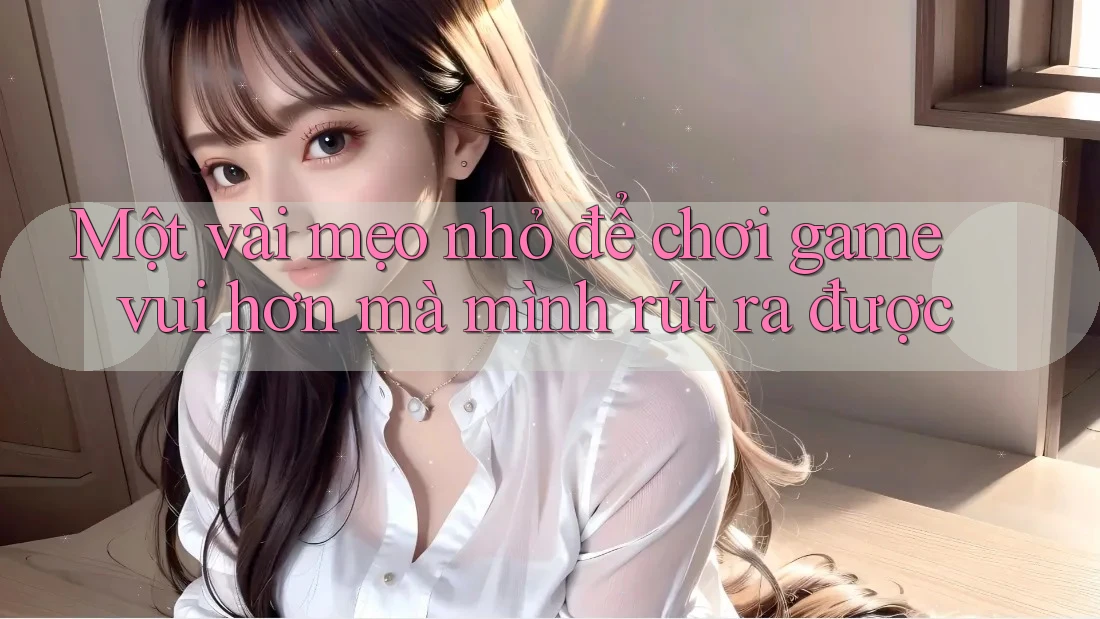 Một vài mẹo nhỏ để chơi game vui hơn mà mình rút ra được Một vài mẹo nhỏ để chơi game vui hơn mà mình rút ra được