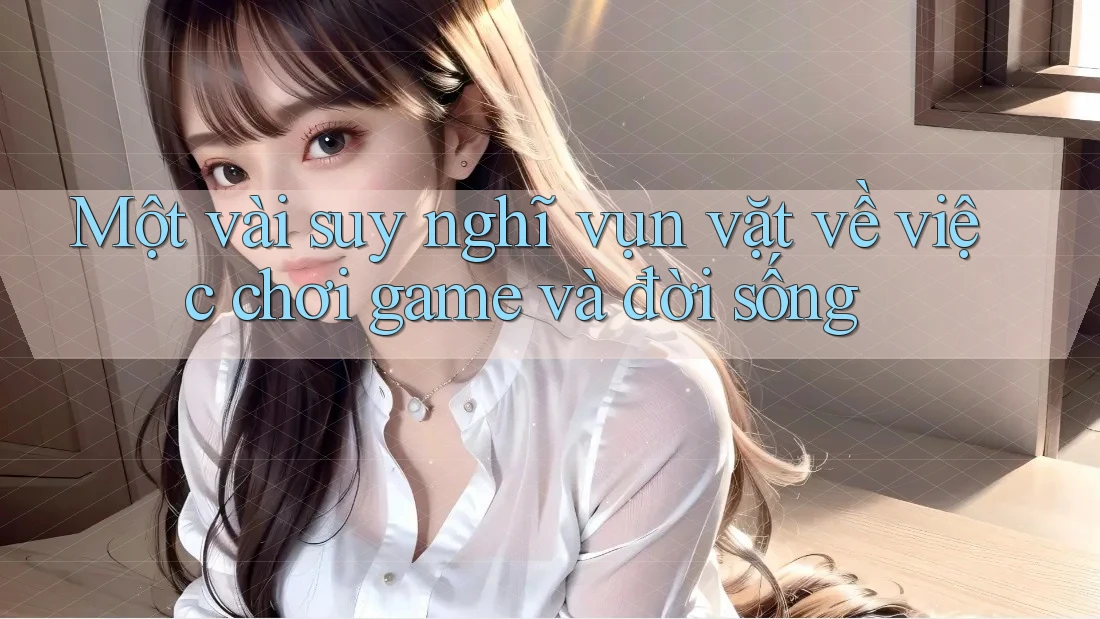 Một vài suy nghĩ vụn vặt về việc chơi game và đời sống Một vài suy nghĩ vụn vặt về việc chơi game và đời sống
