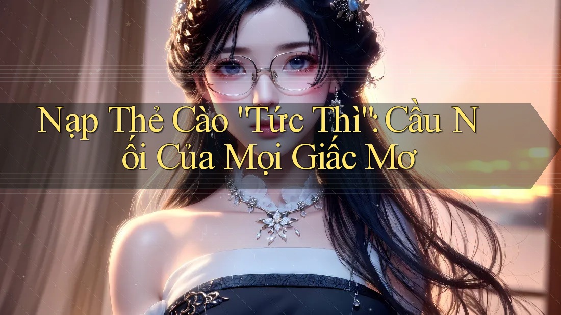 Nạp Thẻ Cào “Tức Thì”: Cầu Nối Của Mọi Giấc Mơ Nạp Thẻ Cào “Tức Thì”: Cầu Nối Của Mọi Giấc Mơ