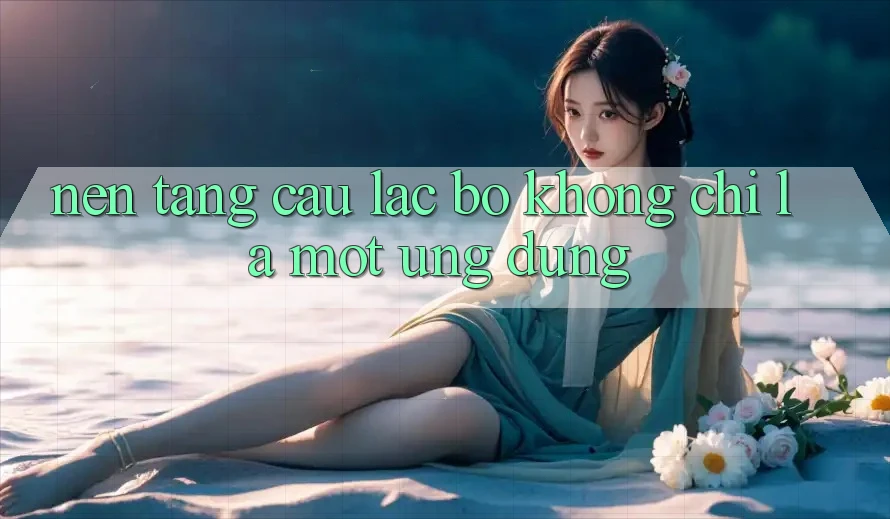 “Nền Tảng Câu Lạc Bộ” Không Chỉ Là Một Ứng Dụng “Nền Tảng Câu Lạc Bộ” Không Chỉ Là Một Ứng Dụng