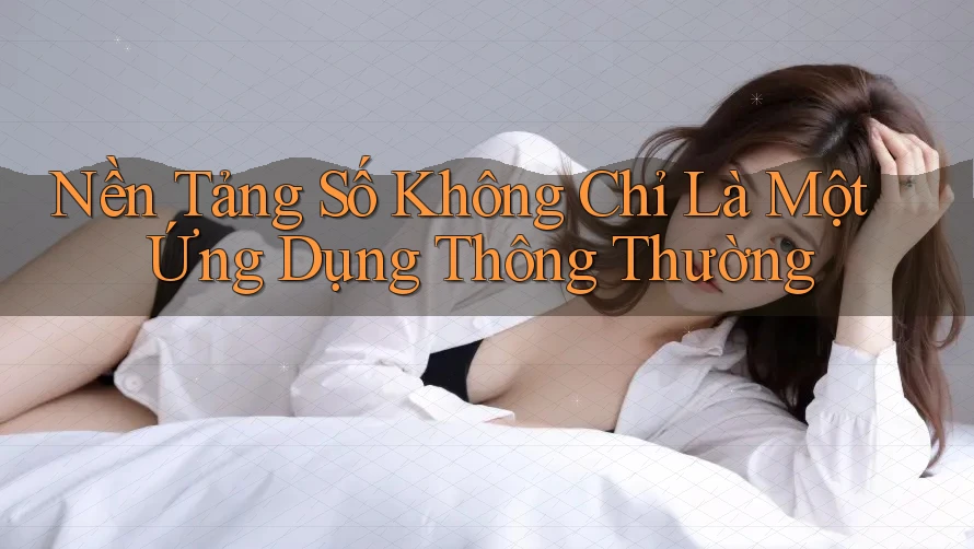 Nền Tảng Số Không Chỉ Là Một Ứng Dụng Thông Thường Nền Tảng Số Không Chỉ Là Một Ứng Dụng Thông Thường